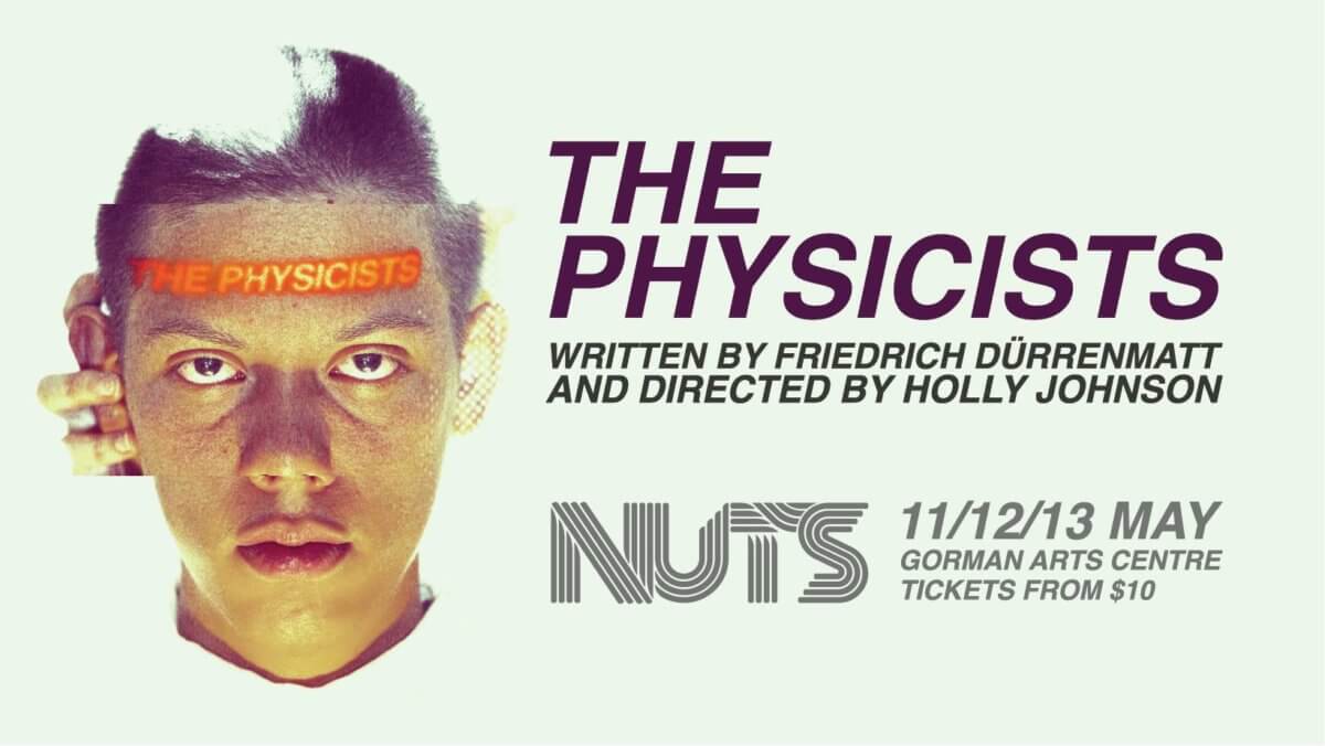 Poster for the physicist, featuring a photo of a man's face staring directly ahead. Text reads "The Physicists. Written by Friedrich Dürrenmatt and directed by Holly Johnson. NUTS 11/12/13 May. Gorman Arts Centre. Tickets from $10.